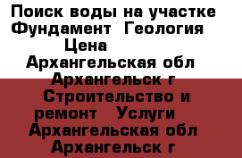 Поиск воды на участке. Фундамент. Геология. › Цена ­ 2 500 - Архангельская обл., Архангельск г. Строительство и ремонт » Услуги   . Архангельская обл.,Архангельск г.